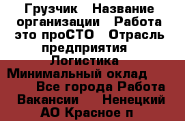 Грузчик › Название организации ­ Работа-это проСТО › Отрасль предприятия ­ Логистика › Минимальный оклад ­ 25 000 - Все города Работа » Вакансии   . Ненецкий АО,Красное п.